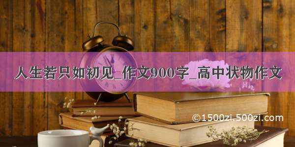 人生若只如初见_作文900字_高中状物作文