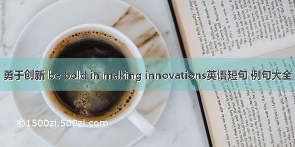勇于创新 be bold in making innovations英语短句 例句大全