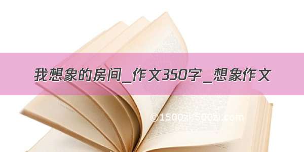 我想象的房间_作文350字_想象作文