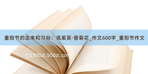 重阳节的由来和习俗：佩茱萸·簪菊花_作文600字_重阳节作文