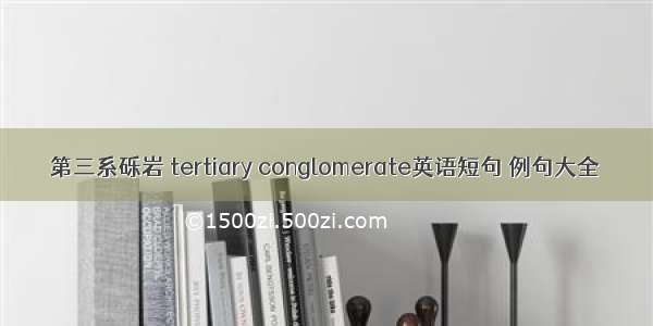 第三系砾岩 tertiary conglomerate英语短句 例句大全