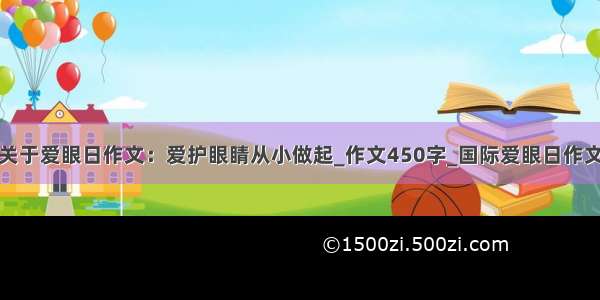 关于爱眼日作文：爱护眼睛从小做起_作文450字_国际爱眼日作文