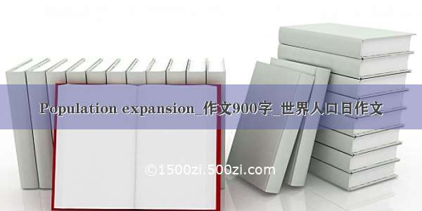 Population expansion_作文900字_世界人口日作文