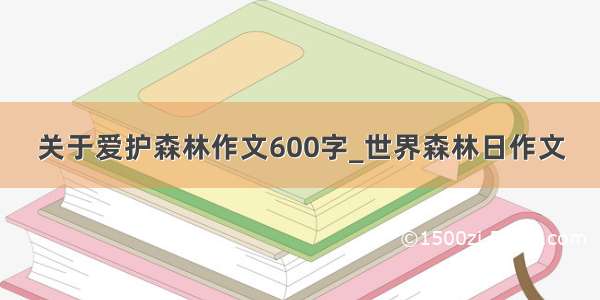 关于爱护森林作文600字_世界森林日作文