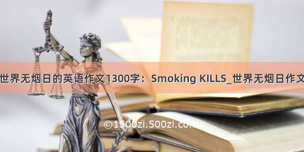 世界无烟日的英语作文1300字：Smoking KILLS_世界无烟日作文