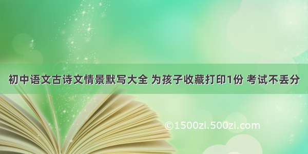 初中语文古诗文情景默写大全 为孩子收藏打印1份 考试不丢分