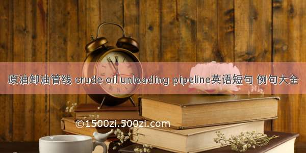 原油卸油管线 crude oil unloading pipeline英语短句 例句大全