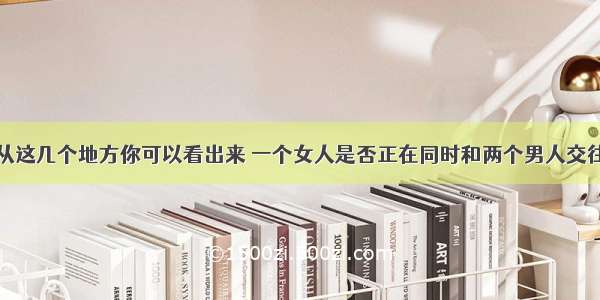 从这几个地方你可以看出来 一个女人是否正在同时和两个男人交往