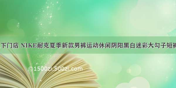 碉堡好货！线下门店 NIKE耐克夏季新款男裤运动休闲阴阳黑白迷彩大勾子短裤货号CJ6690