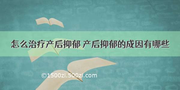 怎么治疗产后抑郁 产后抑郁的成因有哪些