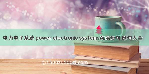 电力电子系统 power electronic systems英语短句 例句大全