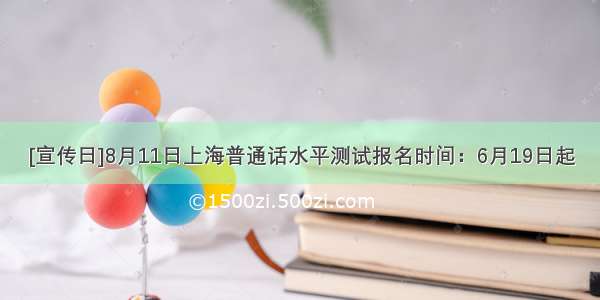 [宣传日]8月11日上海普通话水平测试报名时间：6月19日起