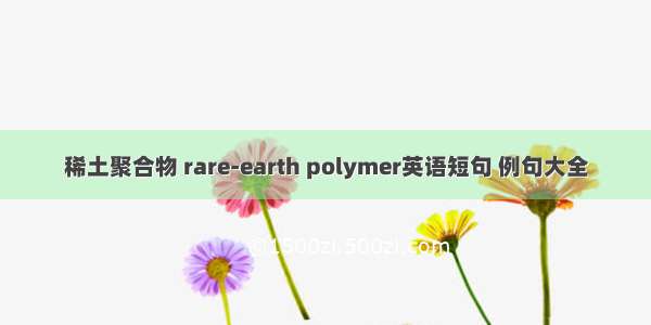 稀土聚合物 rare-earth polymer英语短句 例句大全