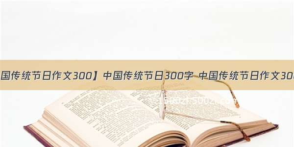 【中国传统节日作文300】中国传统节日300字 中国传统节日作文300 3篇