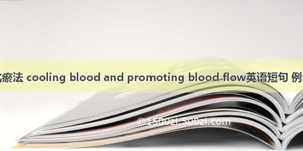 凉血化瘀法 cooling blood and promoting blood flow英语短句 例句大全