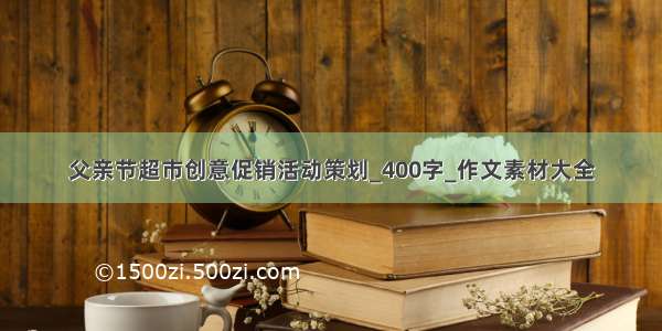 父亲节超市创意促销活动策划_400字_作文素材大全