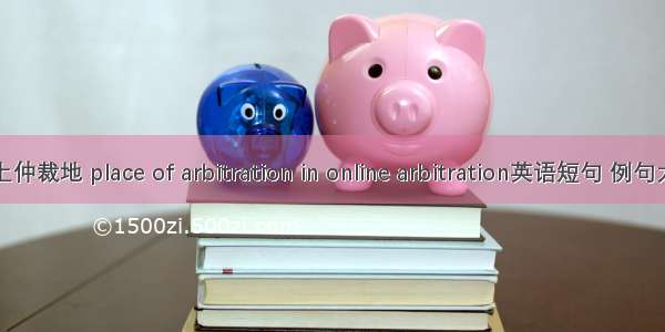 网上仲裁地 place of arbitration in online arbitration英语短句 例句大全