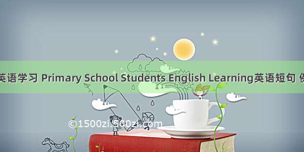 小学生英语学习 Primary School Students English Learning英语短句 例句大全