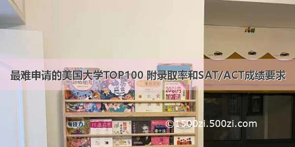 最难申请的美国大学TOP100 附录取率和SAT/ACT成绩要求