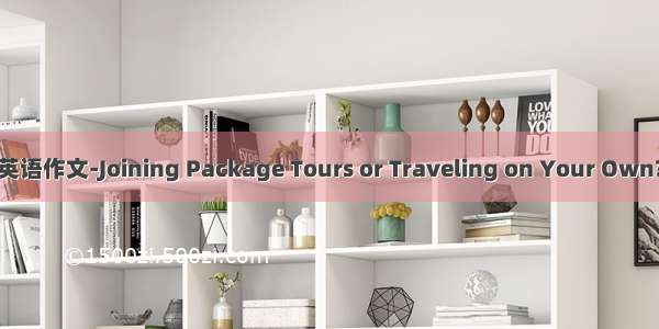 英语作文-Joining Package Tours or Traveling on Your Own?