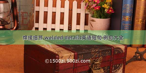 焊接细节 welded details英语短句 例句大全