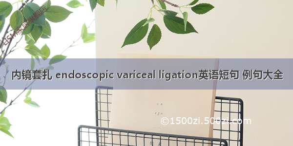 内镜套扎 endoscopic variceal ligation英语短句 例句大全