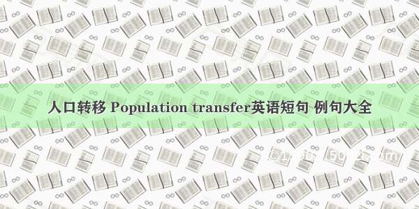 人口转移 Population transfer英语短句 例句大全