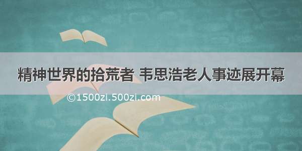 精神世界的拾荒者 韦思浩老人事迹展开幕