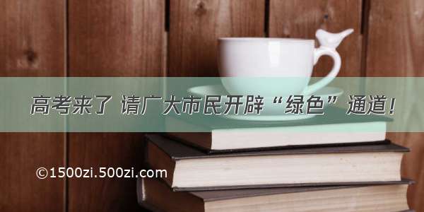 高考来了 请广大市民开辟“绿色”通道！