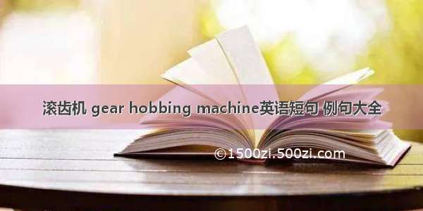 滚齿机 gear hobbing machine英语短句 例句大全