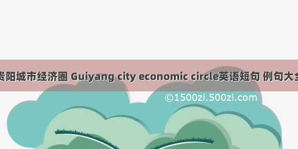 贵阳城市经济圈 Guiyang city economic circle英语短句 例句大全