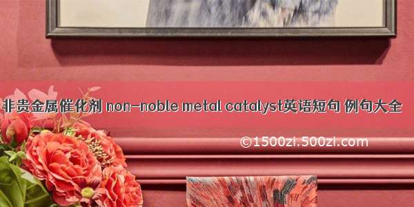 非贵金属催化剂 non-noble metal catalyst英语短句 例句大全