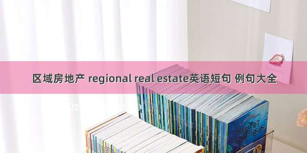区域房地产 regional real estate英语短句 例句大全