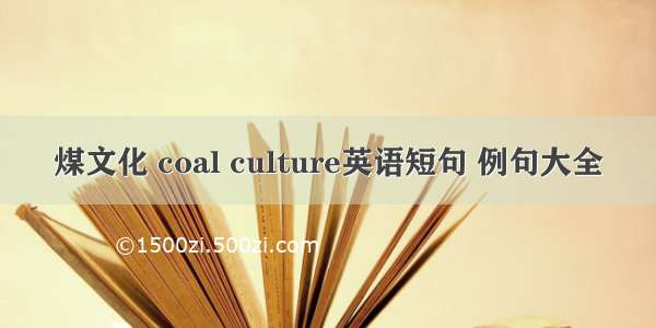 煤文化 coal culture英语短句 例句大全
