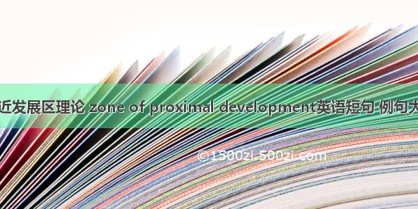 最近发展区理论 zone of proximal development英语短句 例句大全