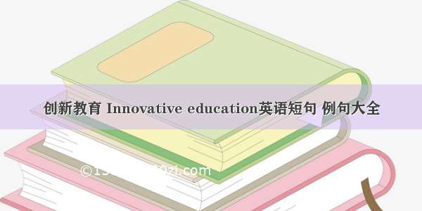 创新教育 Innovative education英语短句 例句大全