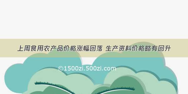 上周食用农产品价格涨幅回落 生产资料价格略有回升