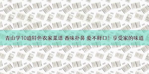 青山学10道特色农家菜谱 香味扑鼻 爱不释口！享受家的味道
