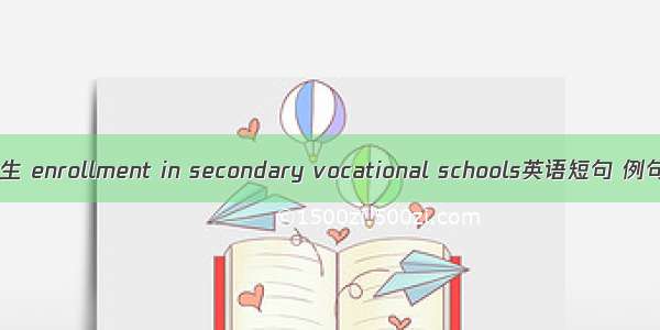 中职招生 enrollment in secondary vocational schools英语短句 例句大全