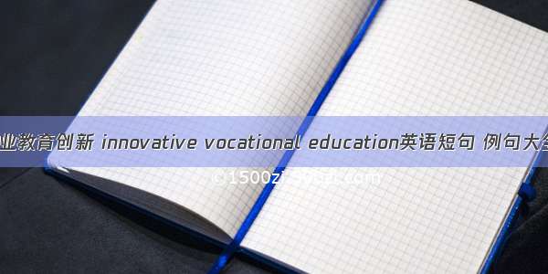 职业教育创新 innovative vocational education英语短句 例句大全