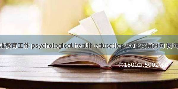 心理健康教育工作 psychological health education work英语短句 例句大全