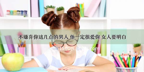 不嫌弃你这几点的男人 他一定很爱你 女人要明白