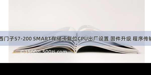 西门子S7-200 SMART存储卡复位CPU出厂设置 固件升级 程序传输