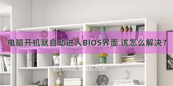 电脑开机就自动进入BIOS界面 该怎么解决？