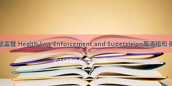 卫生执法监督 Health Law Enforcement and Supervision英语短句 例句大全