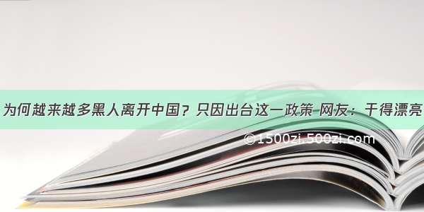 为何越来越多黑人离开中国？只因出台这一政策 网友：干得漂亮