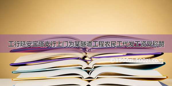 工行延安宝塔支行上门为某隧道工程农民工代发工资受称赞