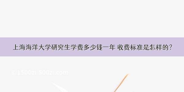 上海海洋大学研究生学费多少钱一年 收费标准是怎样的？