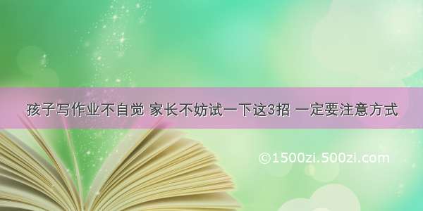 孩子写作业不自觉 家长不妨试一下这3招 一定要注意方式