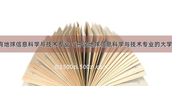 哪些大学有地球信息科学与技术专业（开设地球信息科学与技术专业的大学名单汇总）